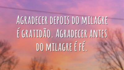 Agradecer depois do milagre é gratidão. Agradecer antes do milagre é fé.