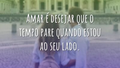 Amar é desejar que o tempo pare quando estou ao seu lado.