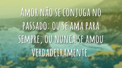 Amor não se conjuga no passado: ou se ama para sempre, ou&hellip;