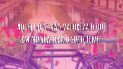 Aquele que não valoriza o que tem nunca terá o suficiente.