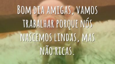 Bom dia amigas, vamos trabalhar porque nós nascemos lindas, mas não ricas.
