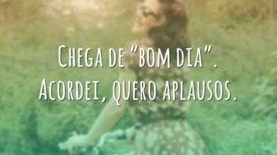 Chega de "bom dia". Acordei, quero aplausos.