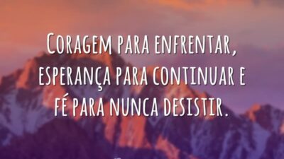 Coragem para enfrentar, esperança para continuar e fé para nunca desistir.