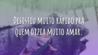 Desistiu muito rápido pra quem dizia muito amar.