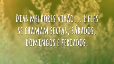 Dias melhores virão... E eles se chamam sextas, sábados, domingos e feriados.
