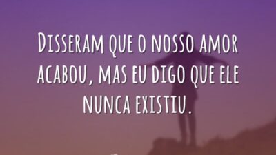 Disseram que o nosso amor acabou, mas eu digo que ele nunca&hellip;
