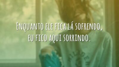 Enquanto ele fica lá sofrendo, eu fico aqui sorrindo.