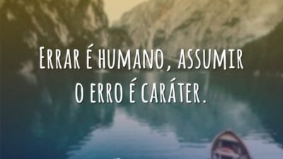 Errar é humano, assumir o erro é caráter.