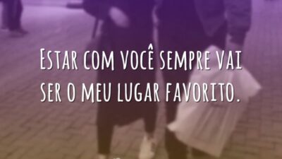 Estar com você sempre vai ser o meu lugar favorito.