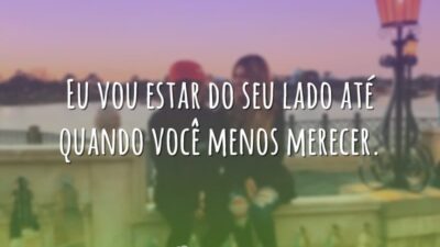 Eu vou estar do seu lado até quando você menos merecer.