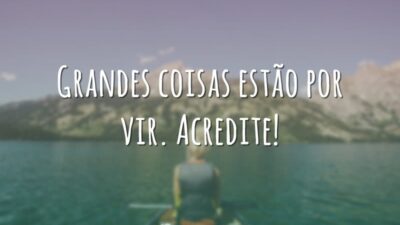 Grandes coisas estão por vir. Acredite!