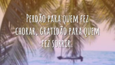 Perdão para quem fez chorar, gratidão para quem fez sorrir.