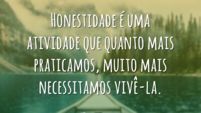 Honestidade é uma atividade que quanto mais praticamos, muito mais necessitamos vivê-la.