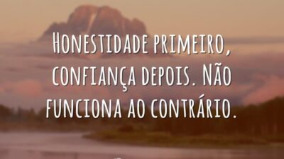 Honestidade primeiro, confiança depois. Não funciona ao contrário.
