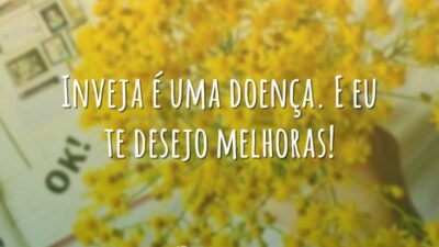 Inveja é uma doença. E eu te desejo melhoras!