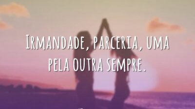 Irmandade, parceria, uma pela outra sempre.
