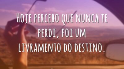 Hoje percebo que nunca te perdi, foi um livramento do destino.