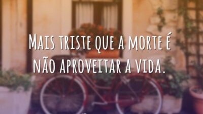 Mais triste que a morte é não aproveitar a vida.