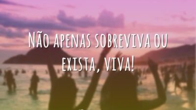 Não apenas sobreviva ou exista, viva!