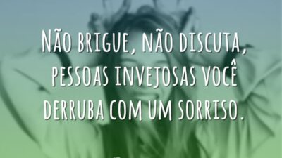 Não brigue, não discuta, pessoas invejosas você derruba com um sorriso.