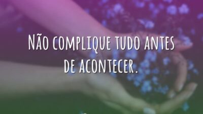 Não complique tudo antes de acontecer.