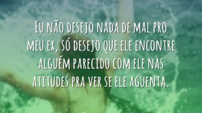 Eu não desejo nada de mal pro meu ex, só desejo que&hellip;