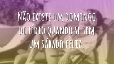 Não existe um domingo de tédio quando se tem um sábado feliz.