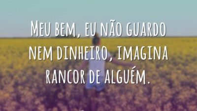 Meu bem, eu não guardo nem dinheiro, imagina rancor de alguém.