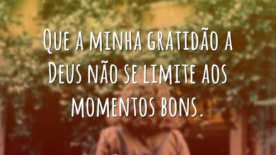 Que a minha gratidão a Deus não se limite aos momentos bons.