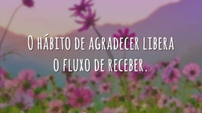 O hábito de agradecer libera o fluxo de receber.