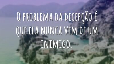 O problema da decepção é que ela nunca vem de um inimigo.