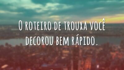 O roteiro de trouxa você decorou bem rápido.