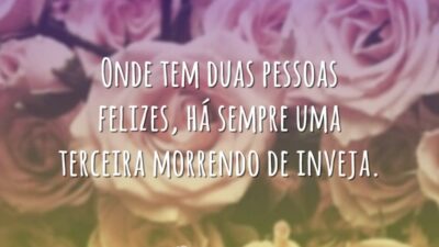 Onde tem duas pessoas felizes, há sempre uma terceira morrendo de inveja.
