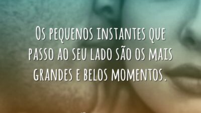 Os pequenos instantes que passo ao seu lado são os mais grandes&hellip;