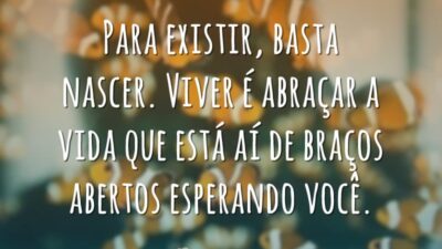 Para existir, basta nascer. Viver é abraçar a vida que está aí&hellip;