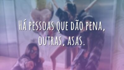 Há pessoas que dão pena, outras, asas.