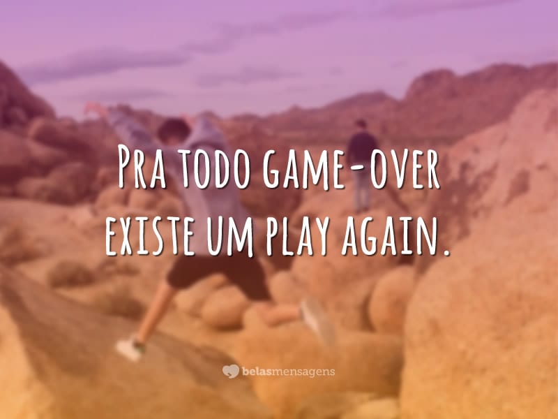 Para todo Game Over​ existe um Play Again​. O nome disso é Vida!