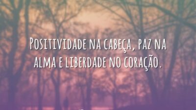Positividade na cabeça, paz na alma e liberdade no coração.