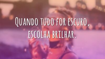 Quando tudo for escuro, escolha brilhar.
