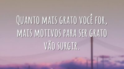 Quanto mais grato você for, mais motivos para ser grato vão surgir.