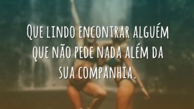 Que lindo encontrar alguém que não pede nada além da sua companhia.