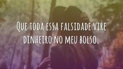 Que toda essa falsidade vire dinheiro no meu bolso.
