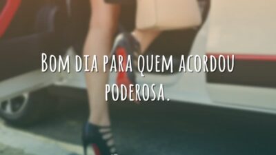 Bom dia para quem acordou poderosa.