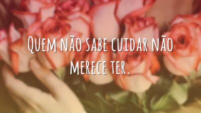 Quem não sabe cuidar não merece ter.