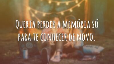 Queria perder a memória só para te conhecer de novo.