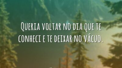 Queria voltar no dia que te conheci e te deixar no vácuo.