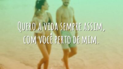 Quero a vida sempre assim, com você perto de mim.