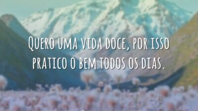 Quero uma vida doce, por isso pratico o bem todos os dias.