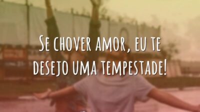 Se chover amor, eu te desejo uma tempestade!