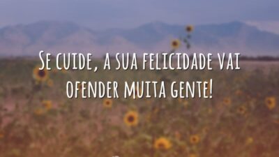 Se cuide, a sua felicidade vai ofender muita gente!